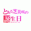 とある芝美咲の誕生日（２０１６／０７／３０）