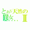 とある天然の美女Ⅱ（折原舞流）