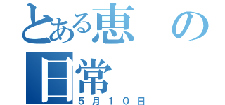 とある恵の日常（５月１０日）