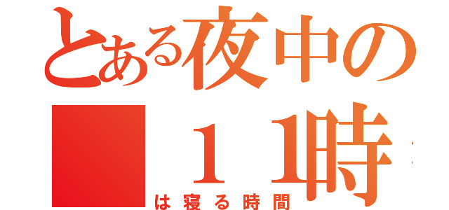 とある夜中の　１１時（は寝る時間）