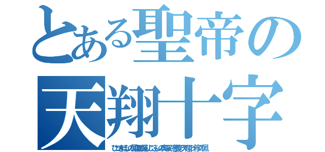 とある聖帝の天翔十字鳳（ひつきぼしの鳳凰の握りこぶしの奥深い意義の天翔の十字の鳳）