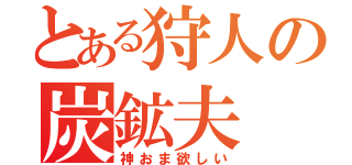 とある狩人の炭鉱夫（神おま欲しい）