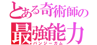 とある奇術師の最強能力（バンジーガム）