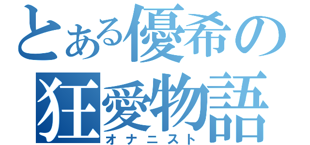 とある優希の狂愛物語（オナニスト）