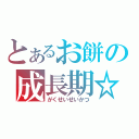 とあるお餅の成長期☆（がくせいせいかつ）