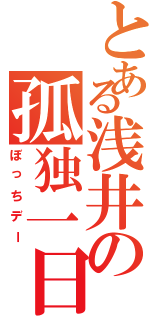 とある浅井の孤独一日（ぼっちデー）