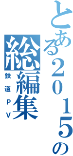 とある２０１５の総編集（鉄道ＰＶ）