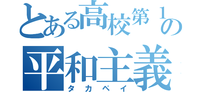 とある高校第１学年の平和主義者（タカペイ）