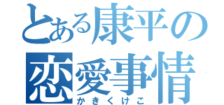 とある康平の恋愛事情（かきくけこ）