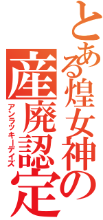 とある煌女神の産廃認定（アンラッキーデイズ）