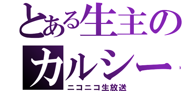 とある生主のカルシー（ニコニコ生放送）