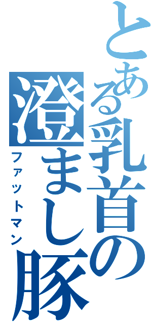 とある乳首の澄まし豚（ファットマン）