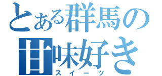 とある群馬の甘味好き（スイーツ）