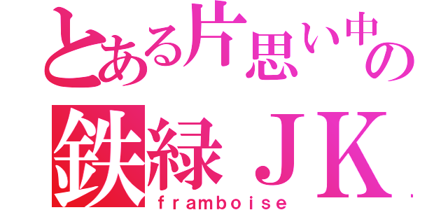 とある片思い中の鉄緑ＪＫ（ｆｒａｍｂｏｉｓｅ）