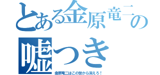 とある金原竜二の嘘つき（金原竜二はこの世から消えろ！）