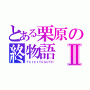 とある栗原の終物語Ⅱ（ＴＥＩＫＩＴＥＳＵＴＯ）