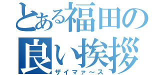 とある福田の良い挨拶（ザイマァ～ス）