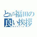 とある福田の良い挨拶（ザイマァ～ス）