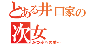 とある井口家の次女（かつみへの愛…）