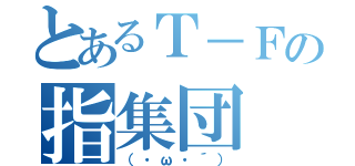 とあるＴ－Ｆの指集団（（・ω・´））