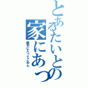 とあるたいとの家にあったよ（勝手に入ってごめん）