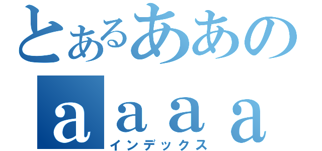 とあるああのａａａａ（インデックス）