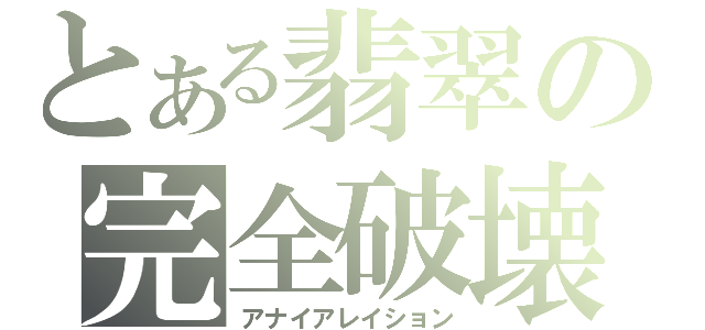 とある翡翠の完全破壊（アナイアレイション）