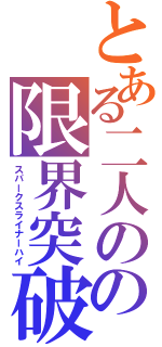 とある二人のの限界突破（スパークスライナーハイ）