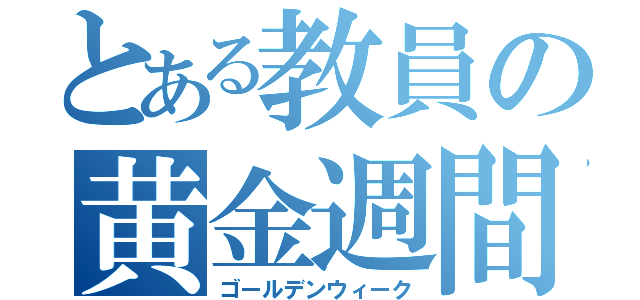 とある教員の黄金週間（ゴールデンウィーク）