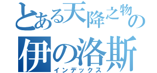 とある天降之物の伊の洛斯（インデックス）