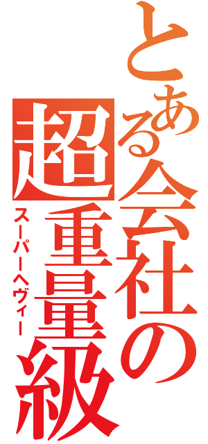 とある会社の超重量級（スーパーヘヴィー）