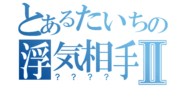 とあるたいちの浮気相手Ⅱ（？？？？）