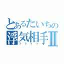 とあるたいちの浮気相手Ⅱ（？？？？）