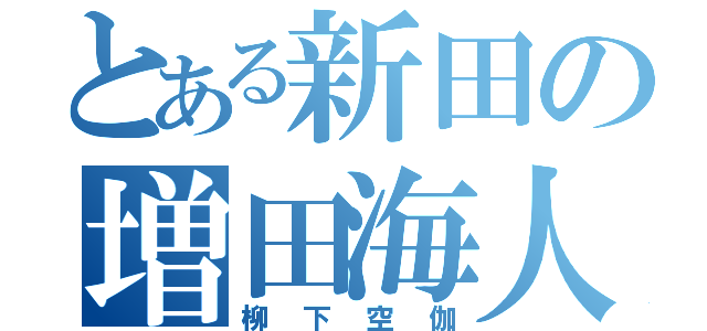 とある新田の増田海人（柳下空伽）