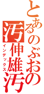 とあるのぶおの汚伸雄汚（インデックス）