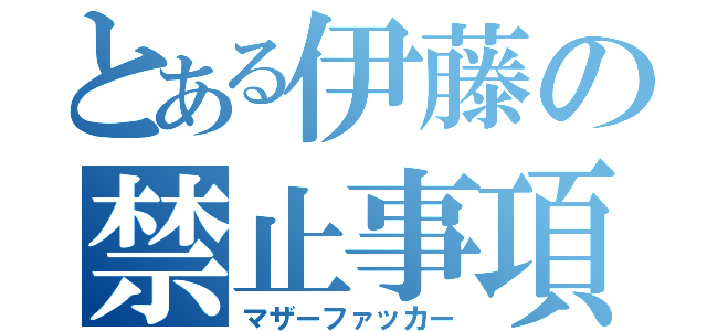 とある伊藤の禁止事項（マザーファッカー）