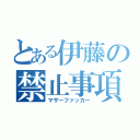 とある伊藤の禁止事項（マザーファッカー）