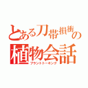 とある刀帯損衝の植物会話（プラントトーキング）