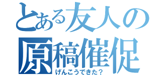 とある友人の原稿催促（げんこうできた？）