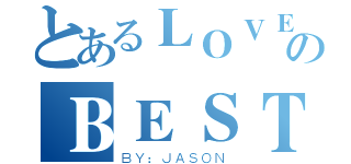 とあるＬＯＶＥ ＩＳのＢＥＳＴ（ＢＹ：ＪＡＳＯＮ）