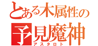 とある木属性の予見魔神将（アスタロト）