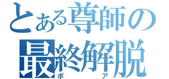 とある尊師の最終解脱（ポ     ア）