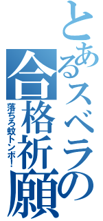 とあるスベラの合格祈願（落ちろ蚊トンボ！）