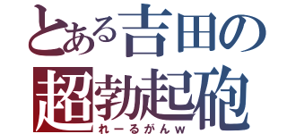 とある吉田の超勃起砲（れーるがんｗ）