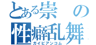 とある崇の性癖乱舞（ガイビアンコム）