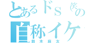 とあるドＳ（笑）の自称イケボ（鈴木麻友）