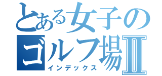 とある女子のゴルフ場Ⅱ（インデックス）