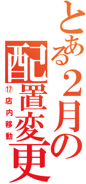 とある２月の配置変更（⑰店内移動）