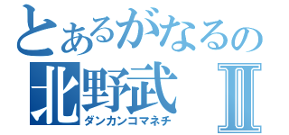 とあるがなるの北野武Ⅱ（ダンカンコマネチ）