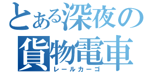 とある深夜の貨物電車（レールカーゴ）